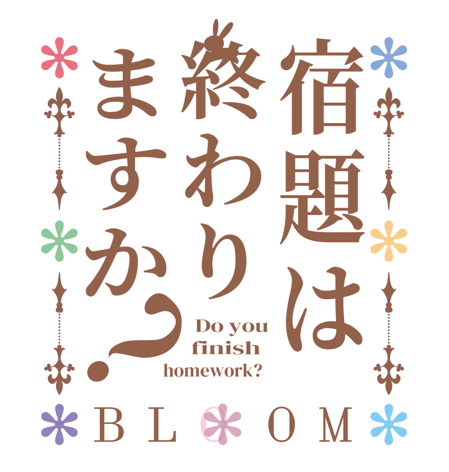 宿題は終わりますか？BLOOM   Do you  finish  homework?  