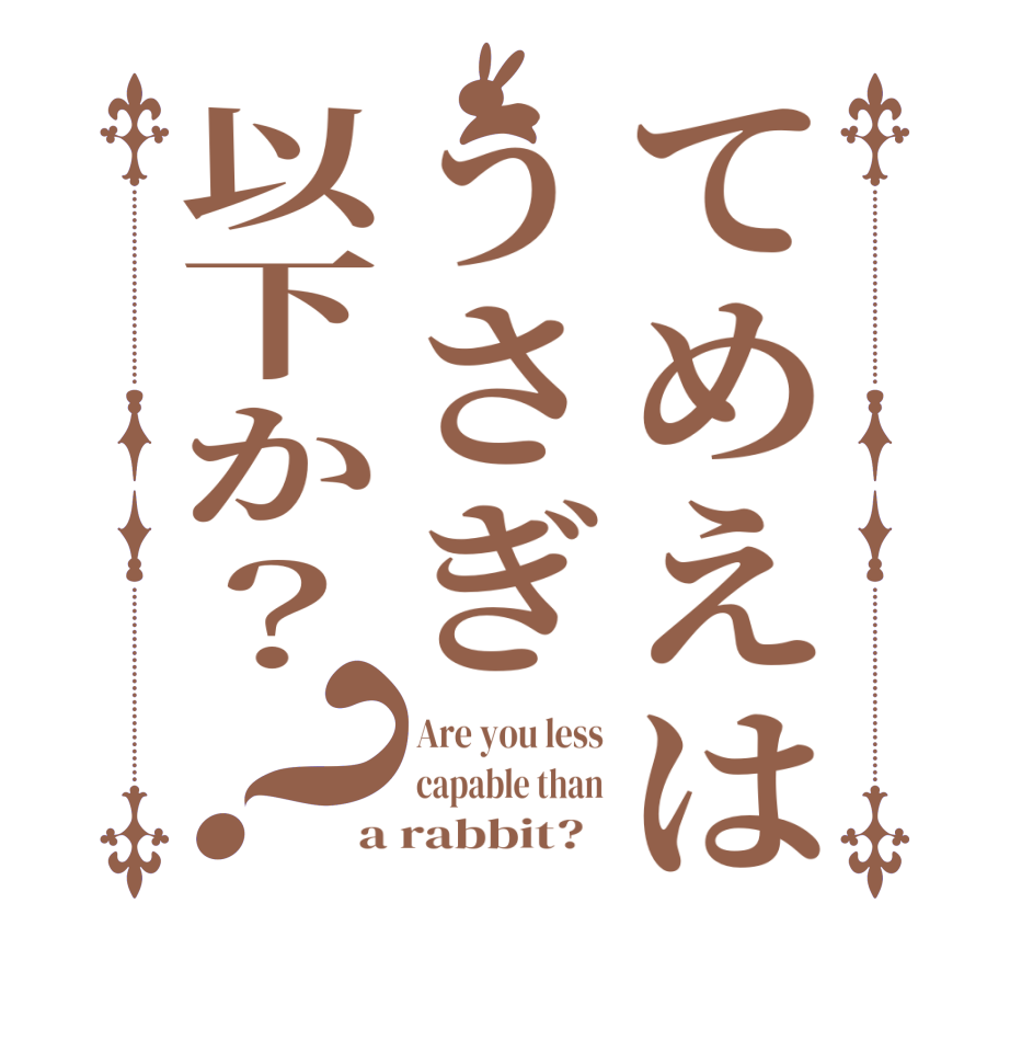 てめえはうさぎ以下か？？Are you less capable than a rabbit?  