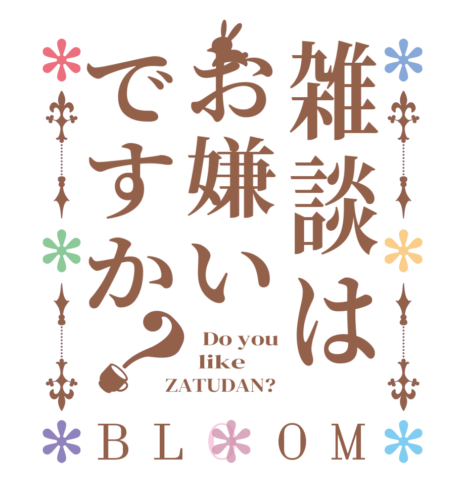 雑談はお嫌いですか？BLOOM   Do you  like ZATUDAN? 