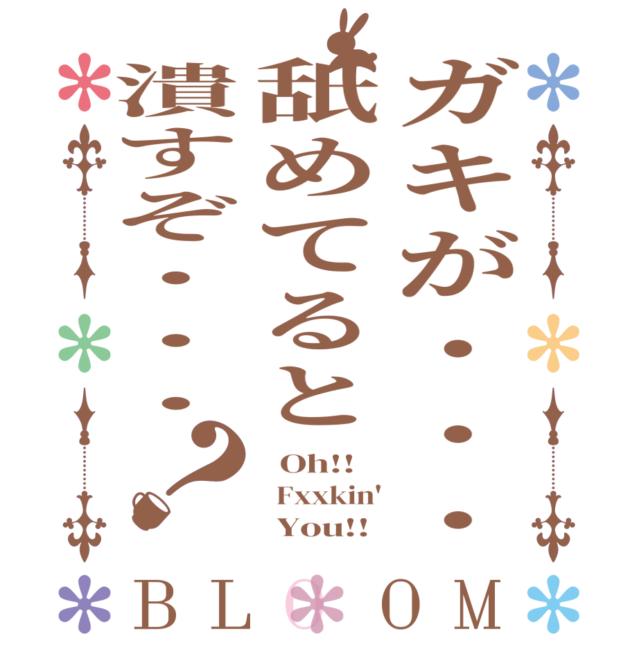 ガキが・・・舐めてると潰すぞ・・・？BLOOM   Oh!!   Fxxkin'       You!!