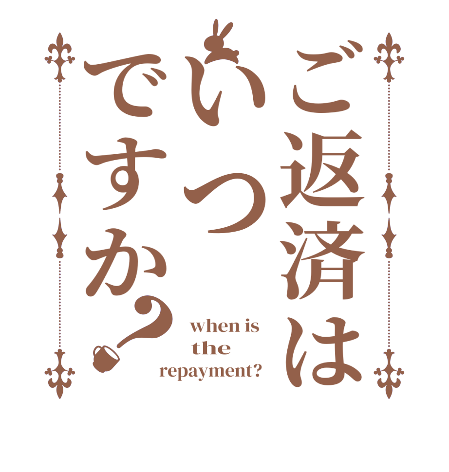 ご返済はいつですか？ when is    the repayment?  