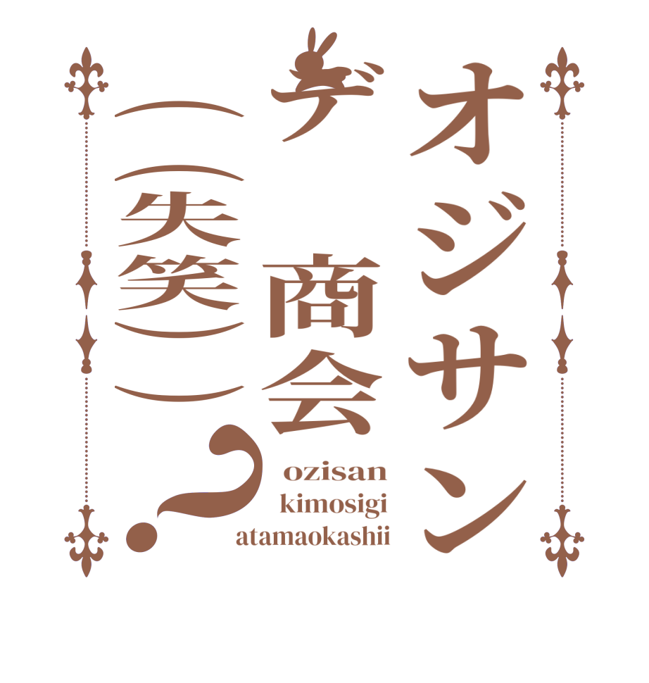 オジサンデ　商会((失笑))？  ozisan   kimosigi  atamaokashii