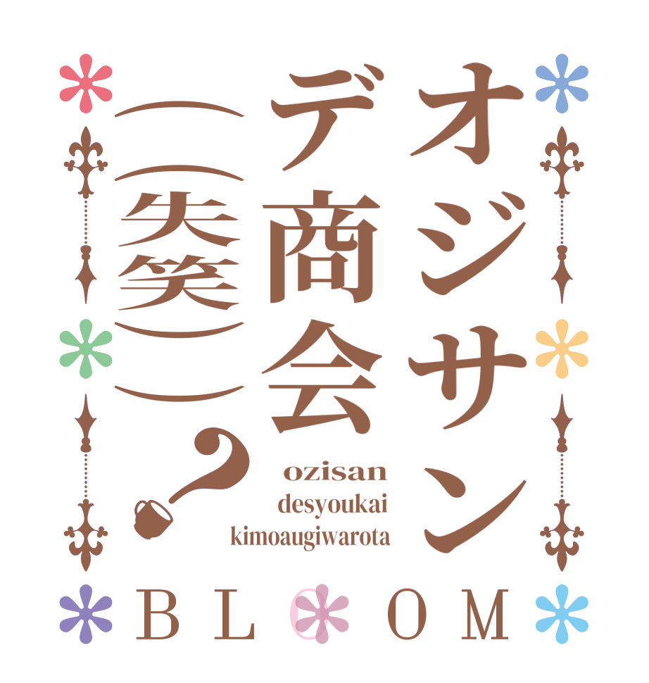 オジサンデ商会((失笑))？BLOOM   ozisan   desyoukai kimoaugiwarota