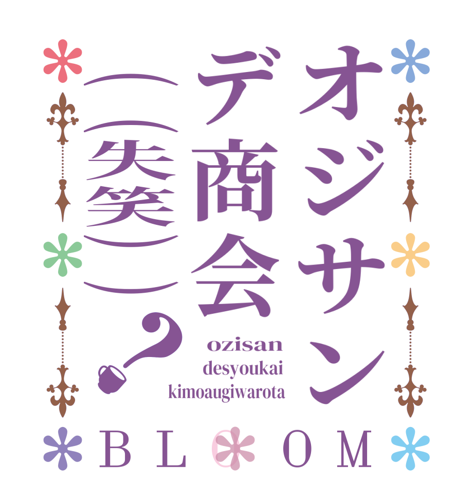 オジサンデ商会((失笑))？BLOOM   ozisan   desyoukai kimoaugiwarota