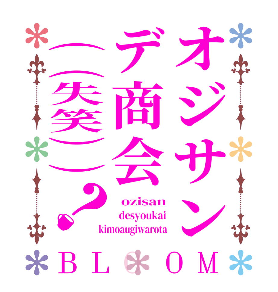 オジサンデ商会((失笑))？BLOOM   ozisan   desyoukai kimoaugiwarota