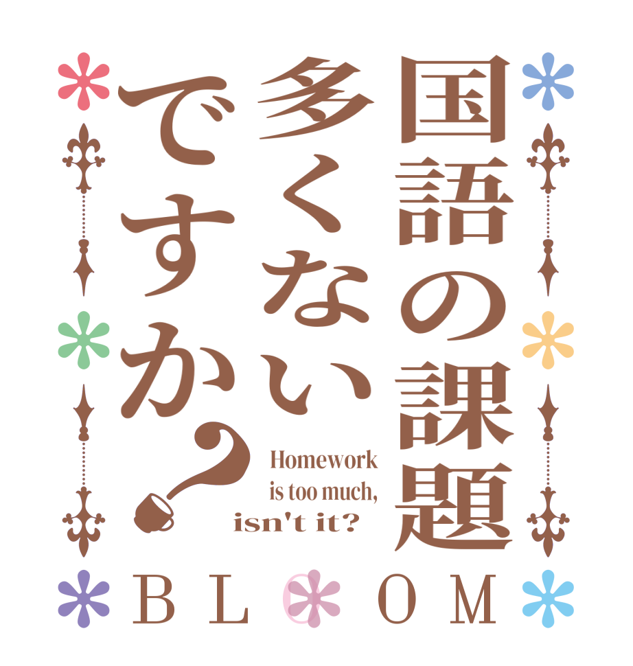 国語の課題多くないですか？BLOOM   Homework   is too much,  isn't it?