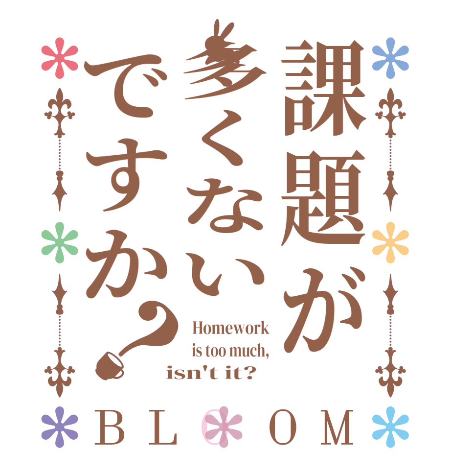 課題が多くないですか？BLOOM   Homework   is too much,  isn't it?