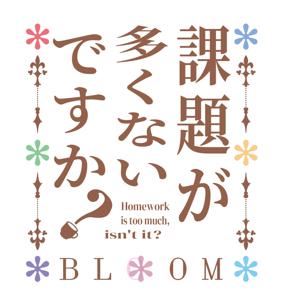 課題が多くないですか？BLOOM   Homework   is too much,  isn't it?