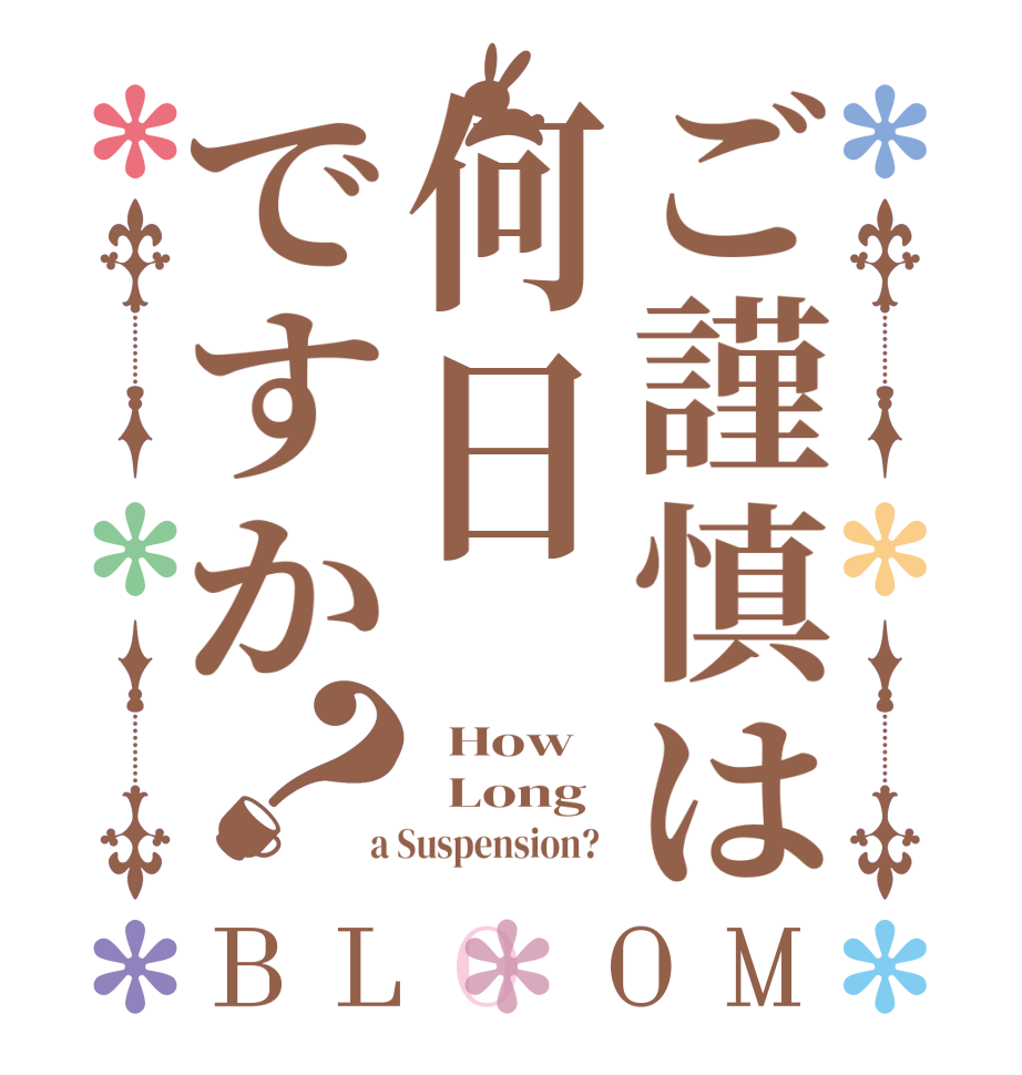 ご謹慎は何日ですか？BLOOM   How    Long  a Suspension?  