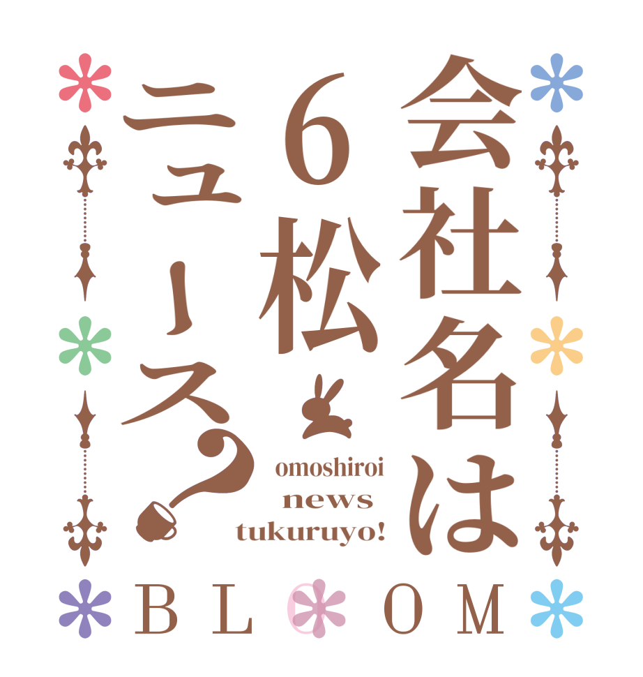 会社名は6松ニュース？BLOOM   omoshiroi   news  tukuruyo!