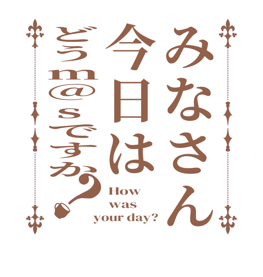 みなさん今日はどうm@sですか？How was your day?