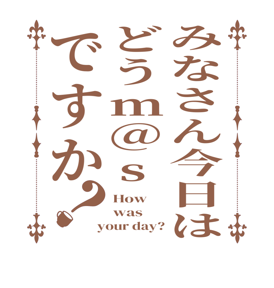 みなさん今日はどうm@sですか？How was your day?