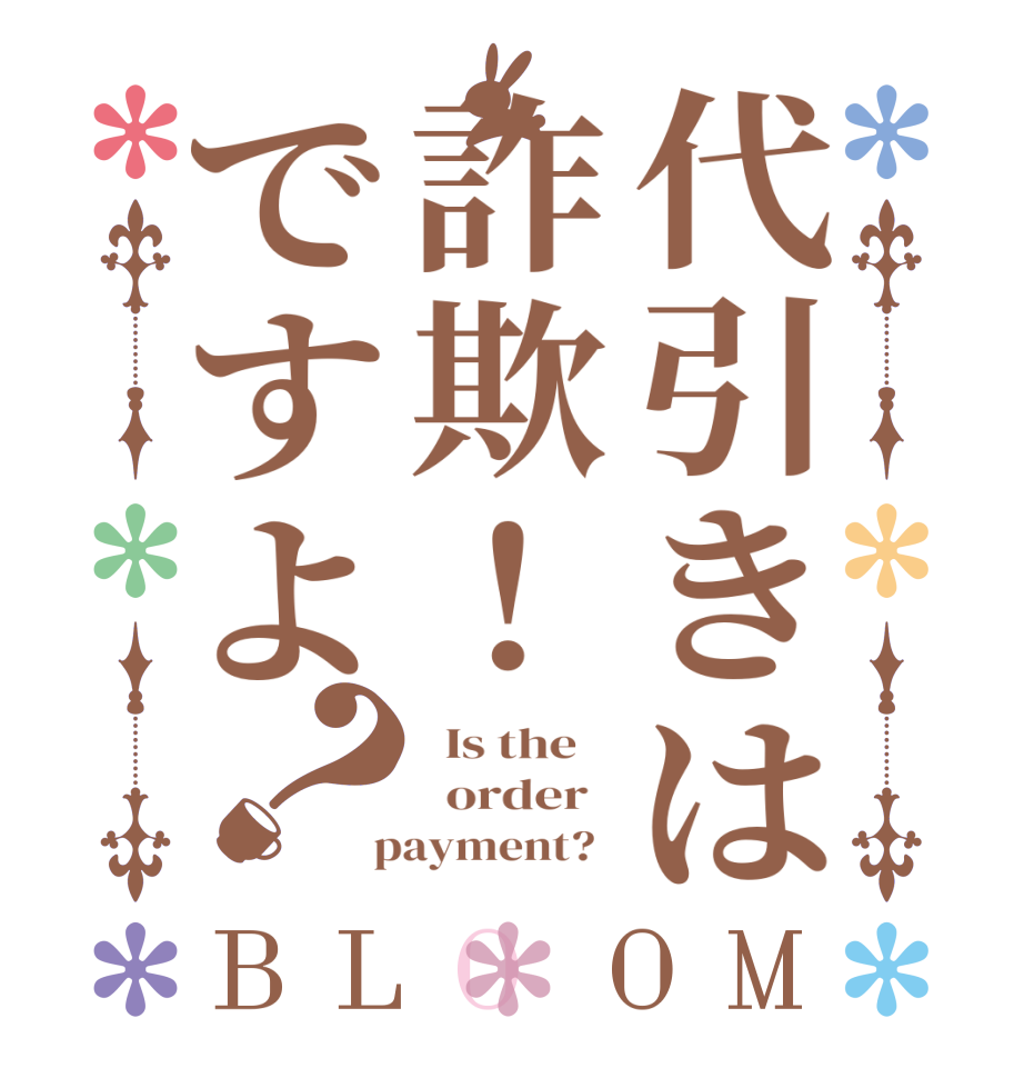 代引きは詐欺！ですよ？BLOOM   Is the      order    payment?  