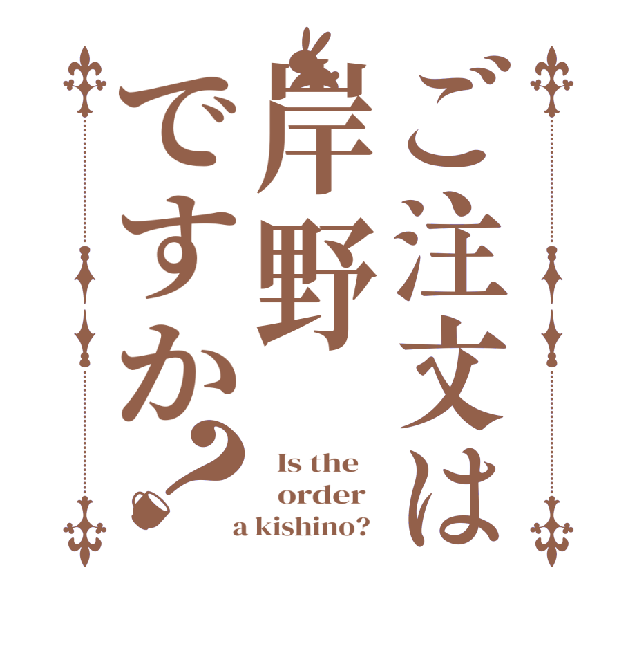 ご注文は岸野ですか？  Is the      order    a kishino?  