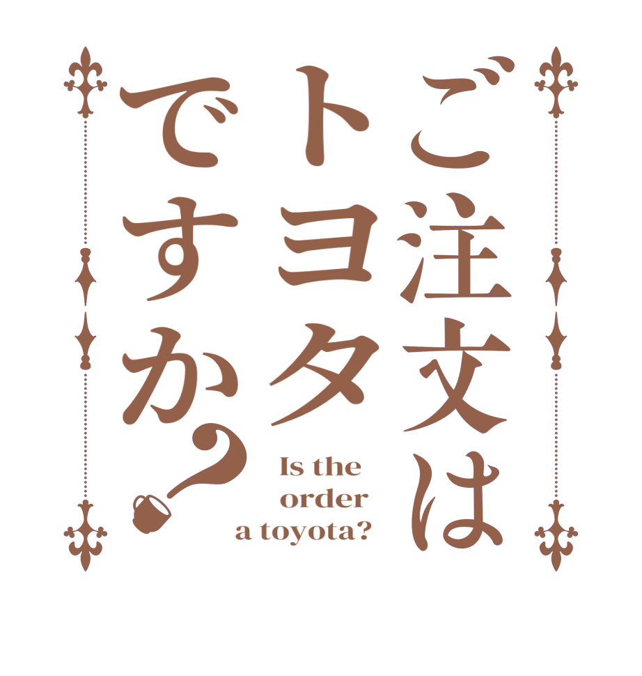 ご注文はトヨタですか？  Is the      order    a toyota?  