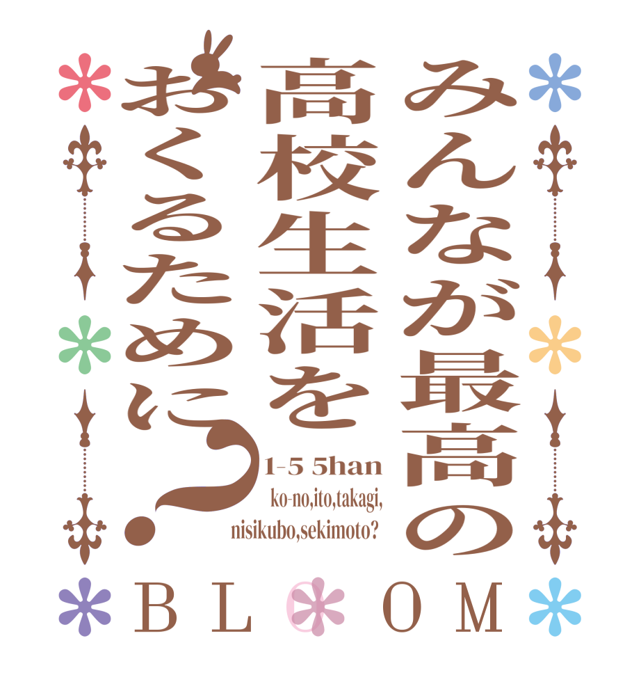 みんなが最高の高校生活をおくるために？BLOOM 1-5 5han   ko-no,ito,takagi,  nisikubo,sekimoto?  