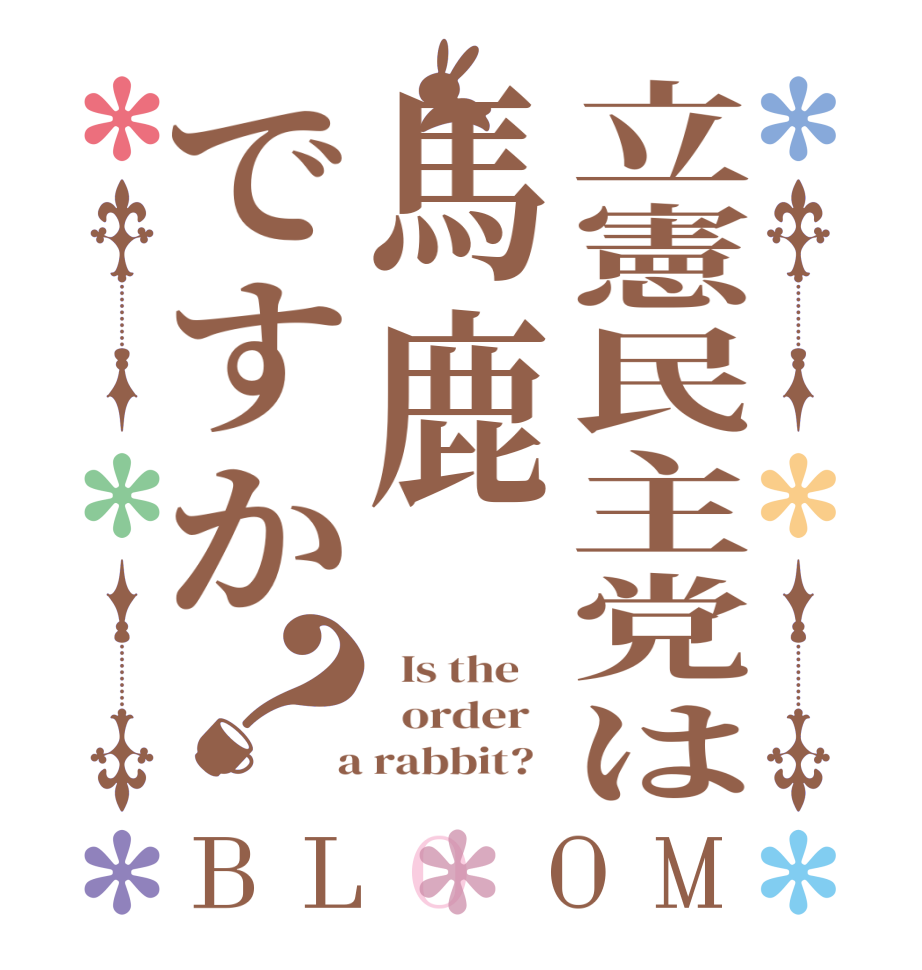 立憲民主党は馬鹿ですか？BLOOM   Is the      order    a rabbit?  