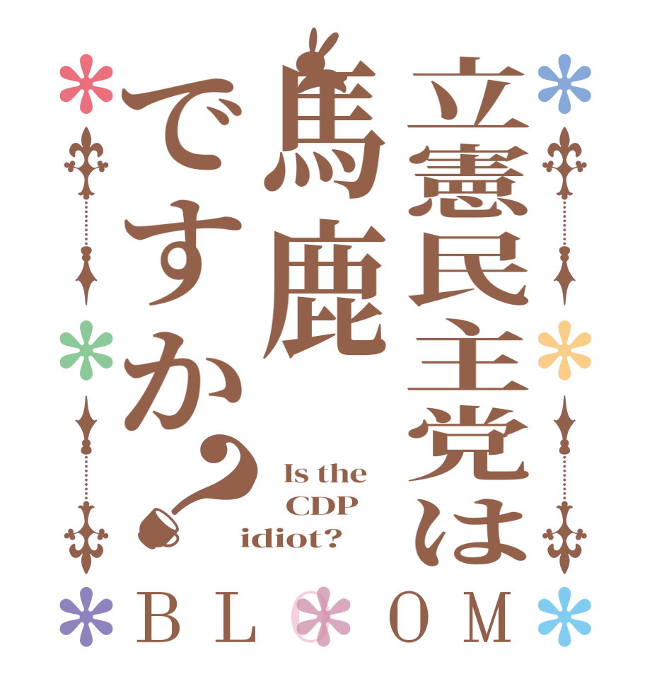 立憲民主党は馬鹿ですか？BLOOM   Is the      CDP    idiot?  