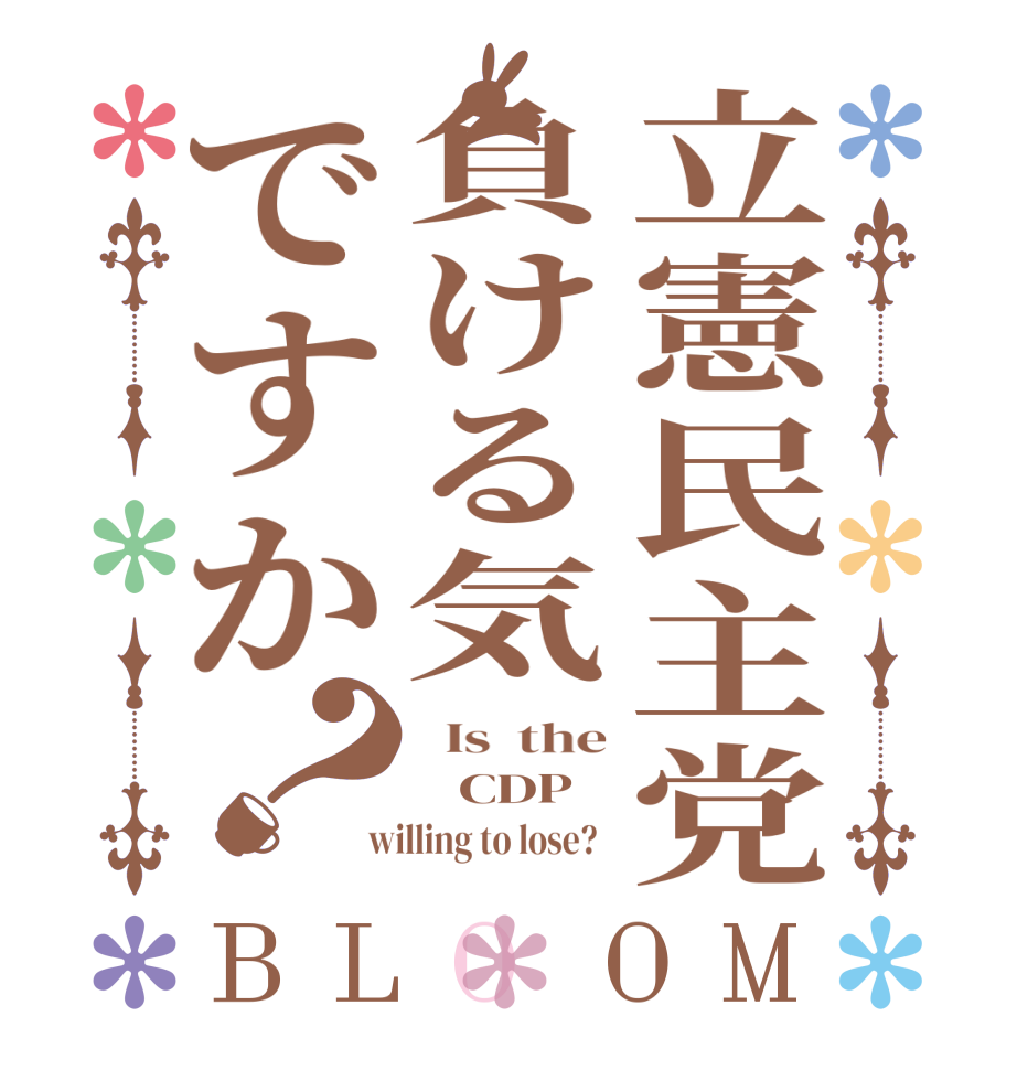 立憲民主党負ける気ですか？BLOOM   Is  the    CDP    willing to lose?  