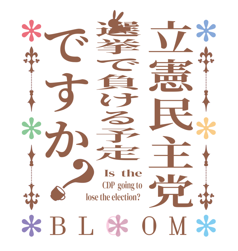 立憲民主党選挙で負ける予定ですか？BLOOM   Is  the    CDP  going to  lose the election?  