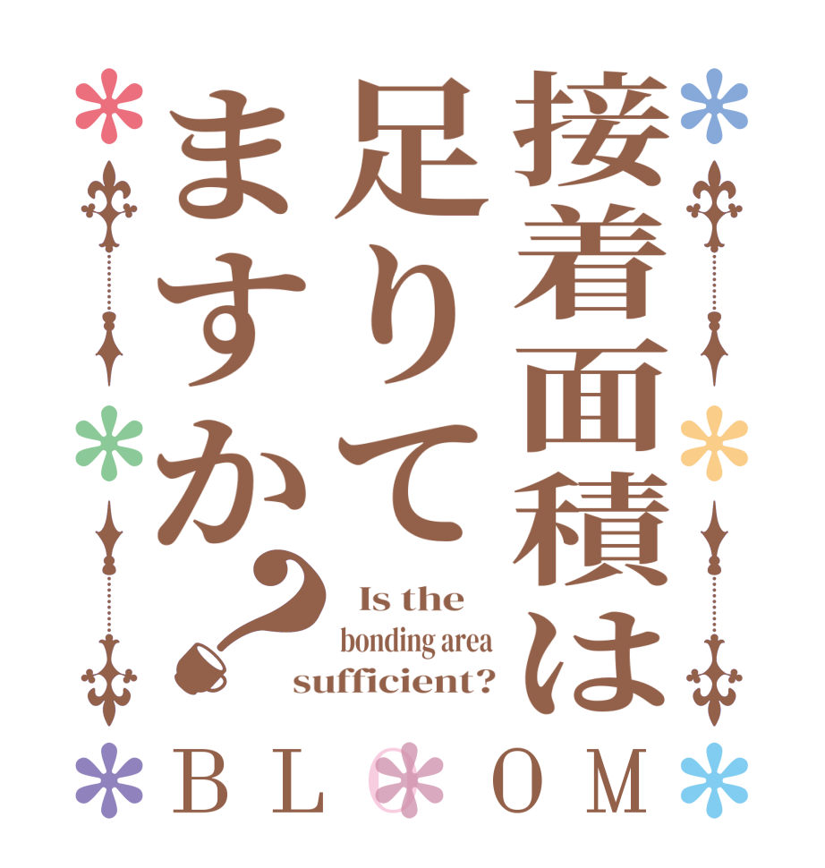 接着面積は足りてますか？BLOOM   Is the    bonding area sufficient?