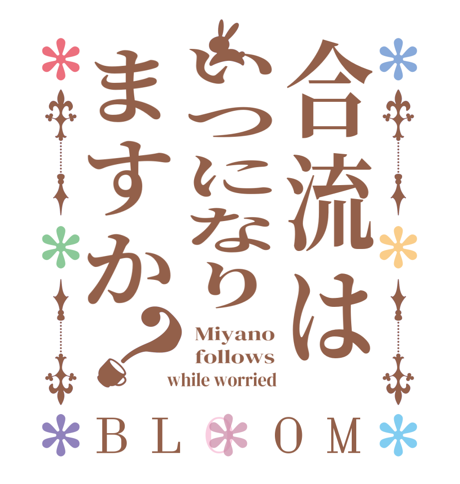 合流はいつになりますか？BLOOM  Miyano  follows  while worried