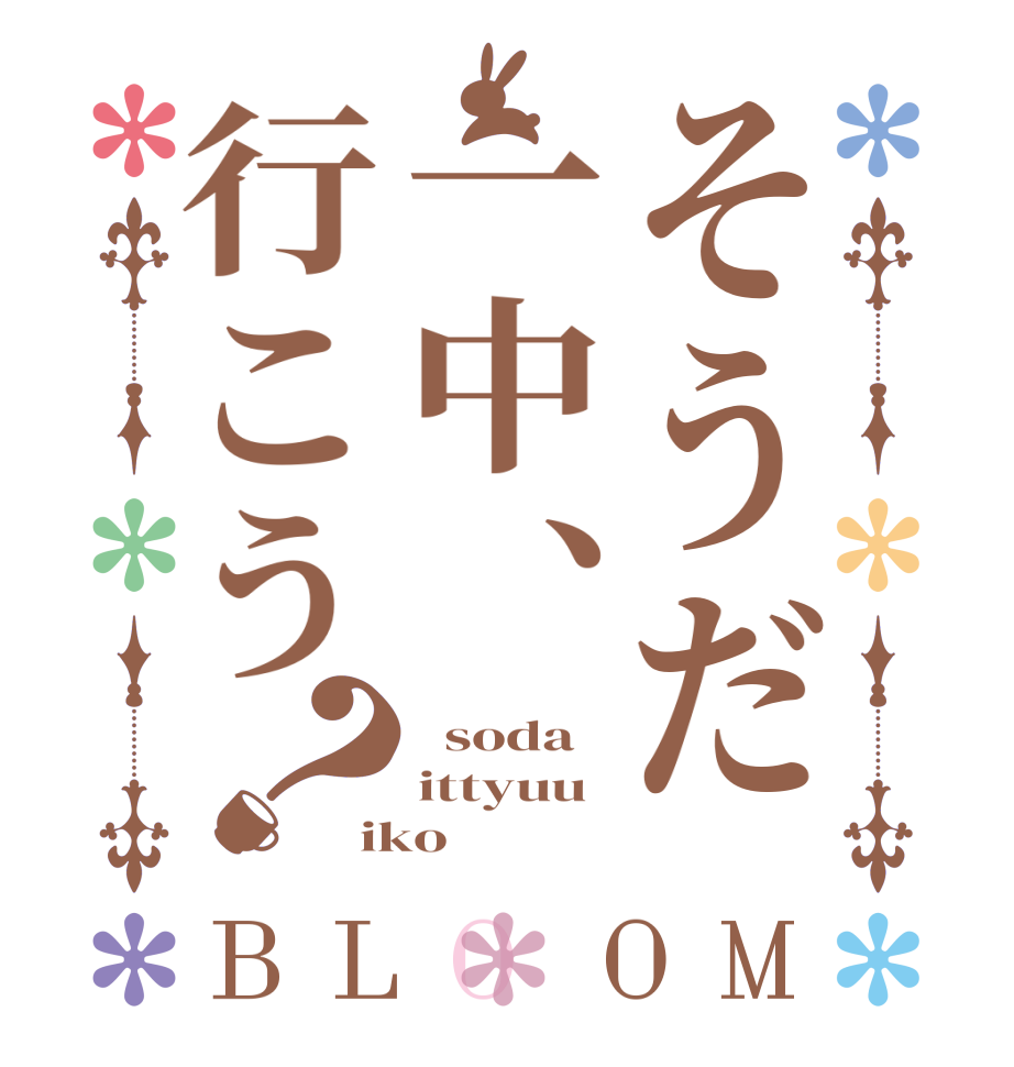 そうだ一中、行こう？BLOOM   soda ittyuu iko