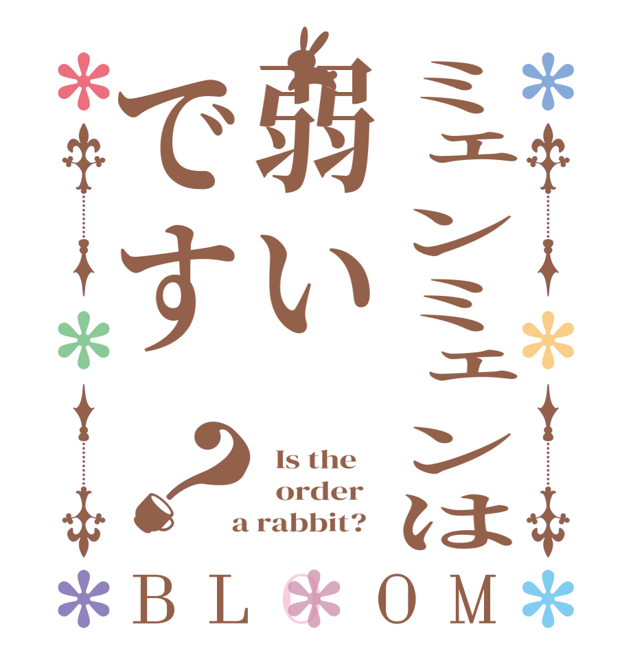 ミェンミェンは弱いです？BLOOM   Is the      order    a rabbit?  