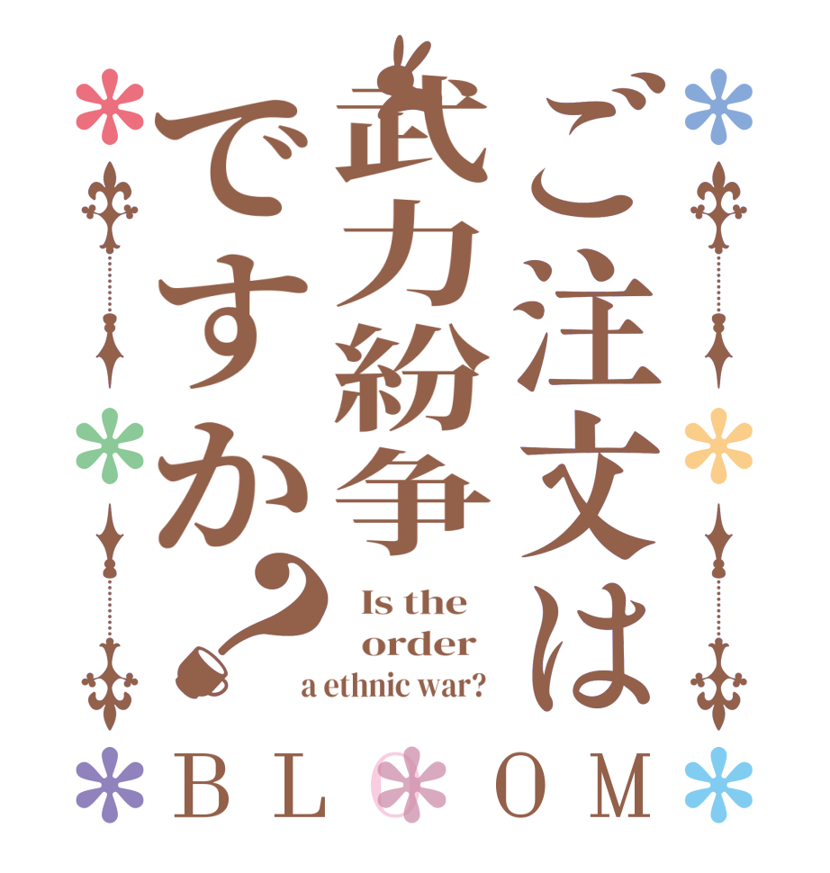 ご注文は武力紛争ですか？BLOOM   Is the      order    a ethnic war?  