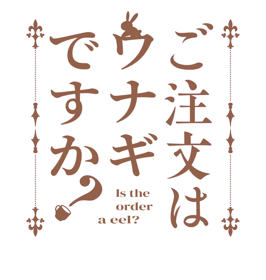 ご注文はウナギですか？  Is the      order    a eel?  