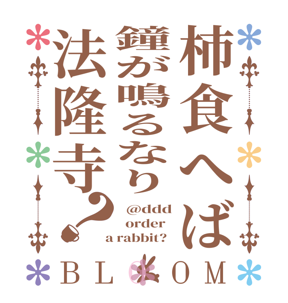 柿食へば鐘が鳴るなり法隆寺？BLOOM   @ddd   order    a rabbit?  