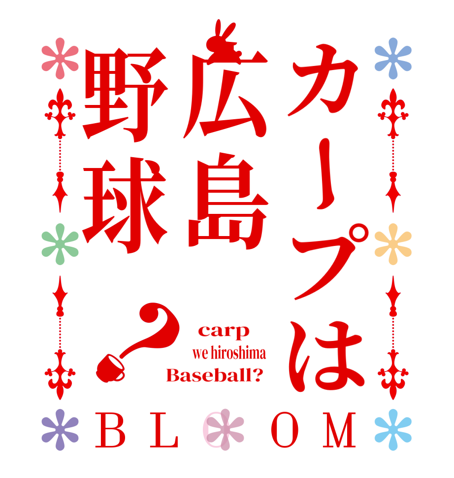 カープは広島野球？BLOOM   carp       we hiroshima    Baseball?  