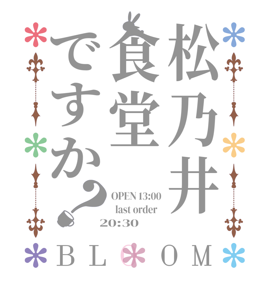 松乃井食堂ですか？BLOOM OPEN 13:00   last order    20:30