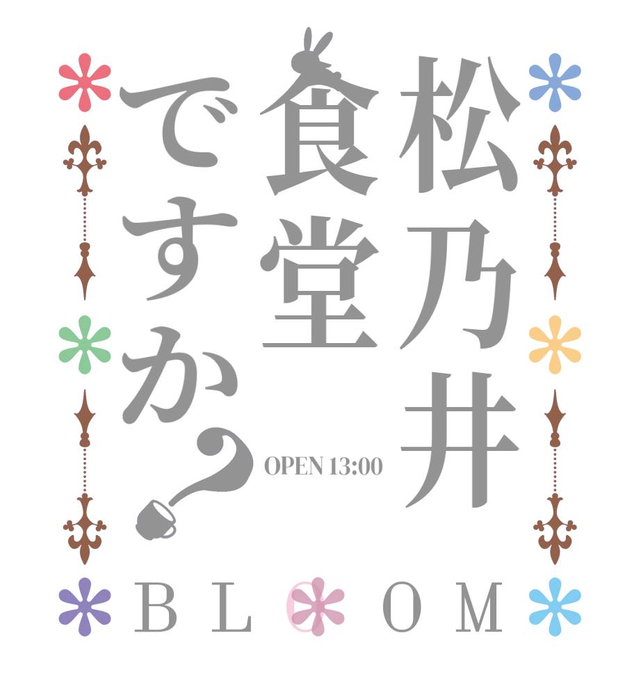 松乃井食堂ですか？BLOOM OPEN 13:00  