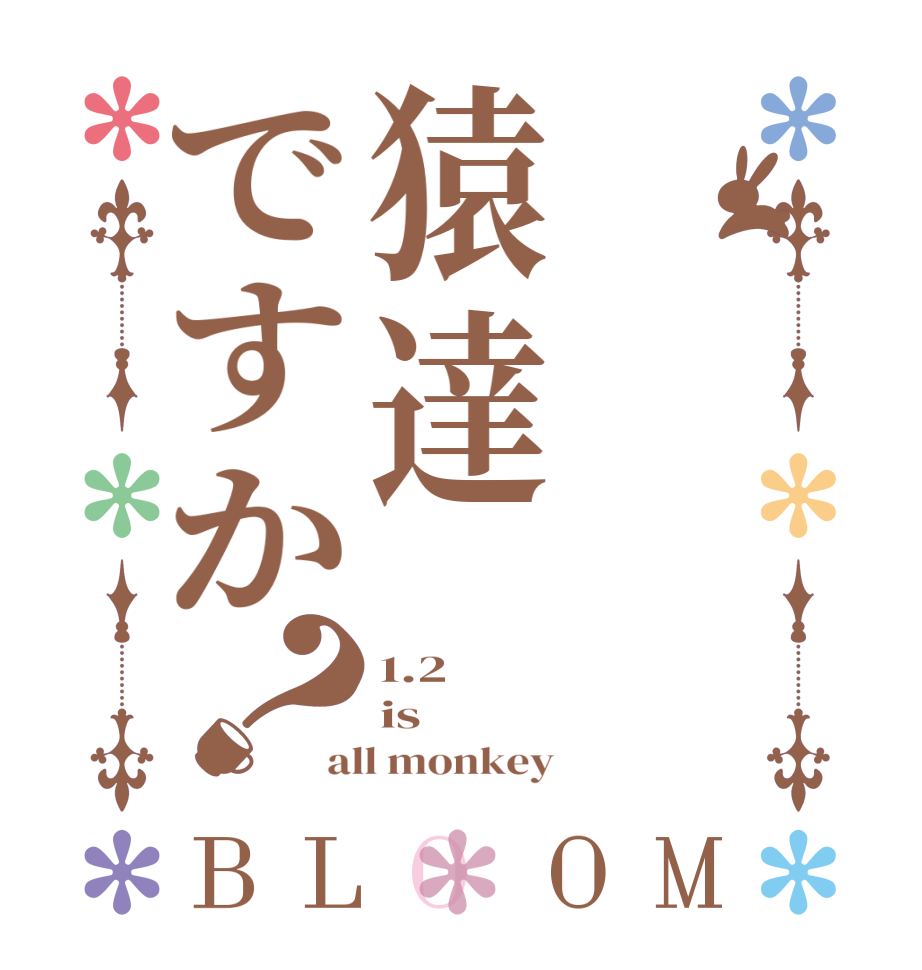 猿達ですか？BLOOM 1.2 is all monkey