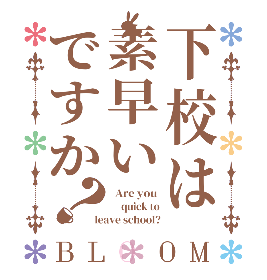 下校は素早いですか？BLOOM   Are you       quick to leave school?