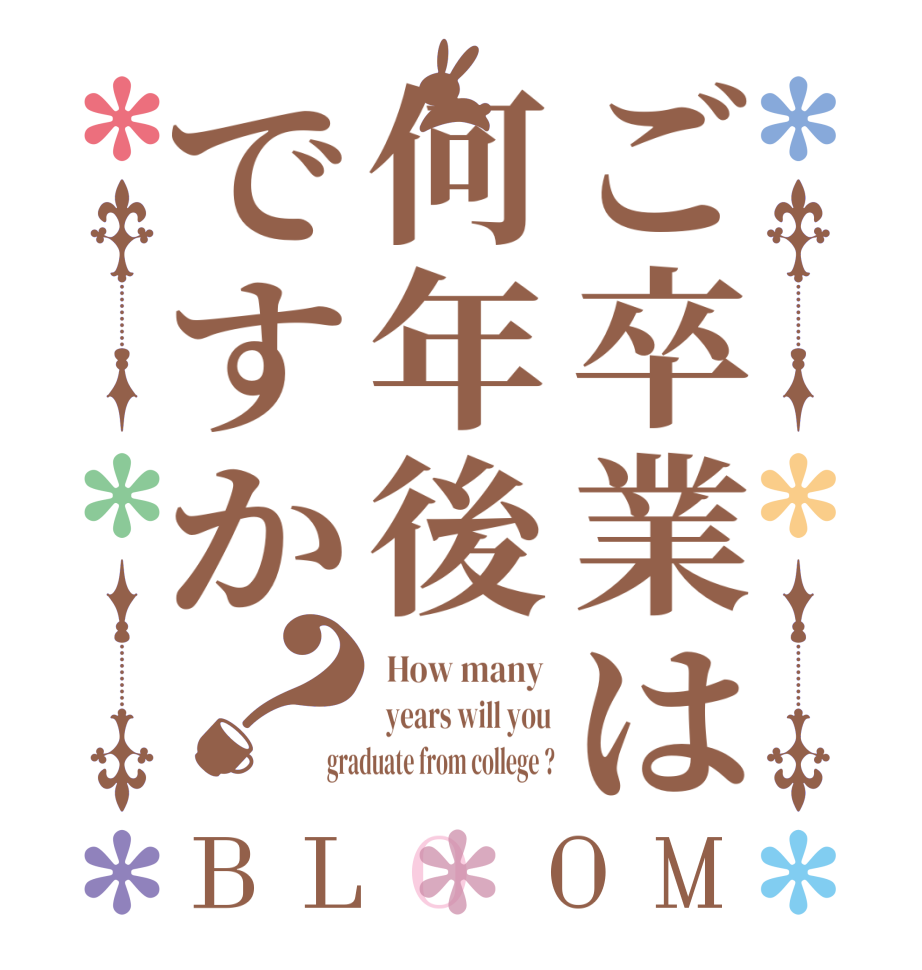 ご卒業は何年後ですか？BLOOM  How many   years will you graduate from college ?