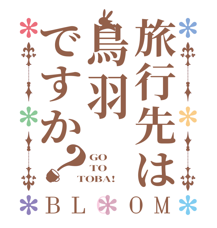 旅行先は鳥羽ですか？BLOOM GO TO TOBA!