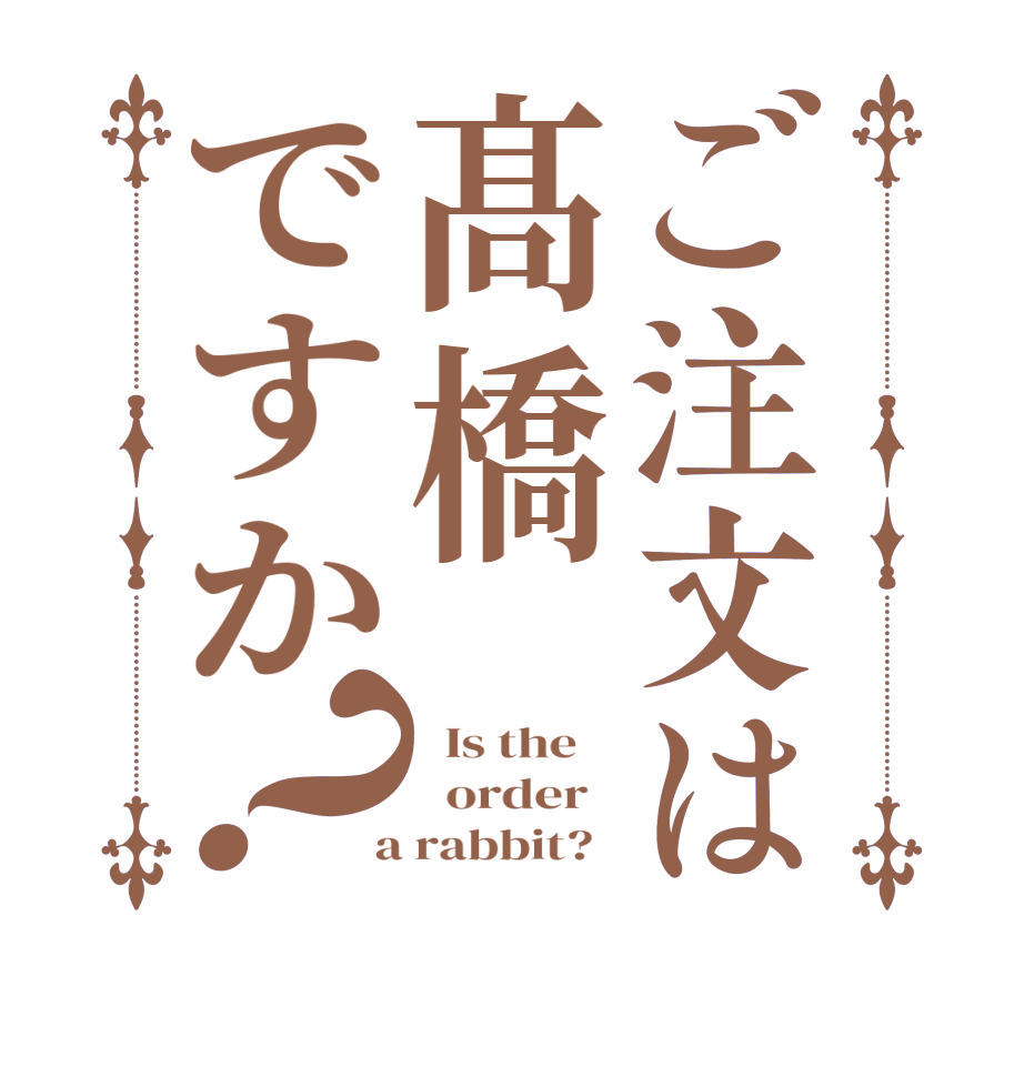 ご注文は髙橋ですか？  Is the      order    a rabbit?  