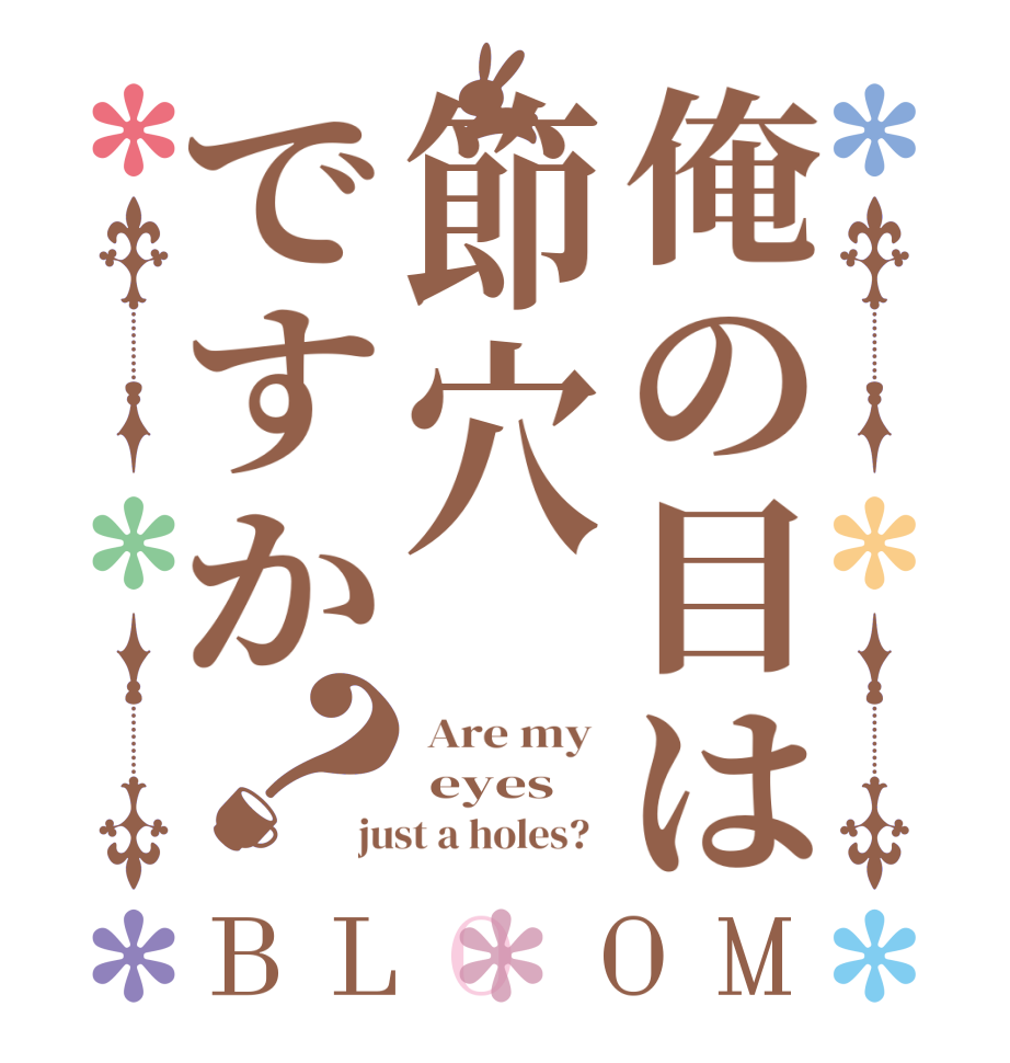 俺の目は節穴ですか？BLOOM  Are my   eyes just a holes?  