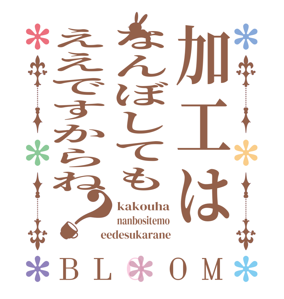 加工はなんぼしてもええですからね？BLOOM kakouha nanbositemo eedesukarane