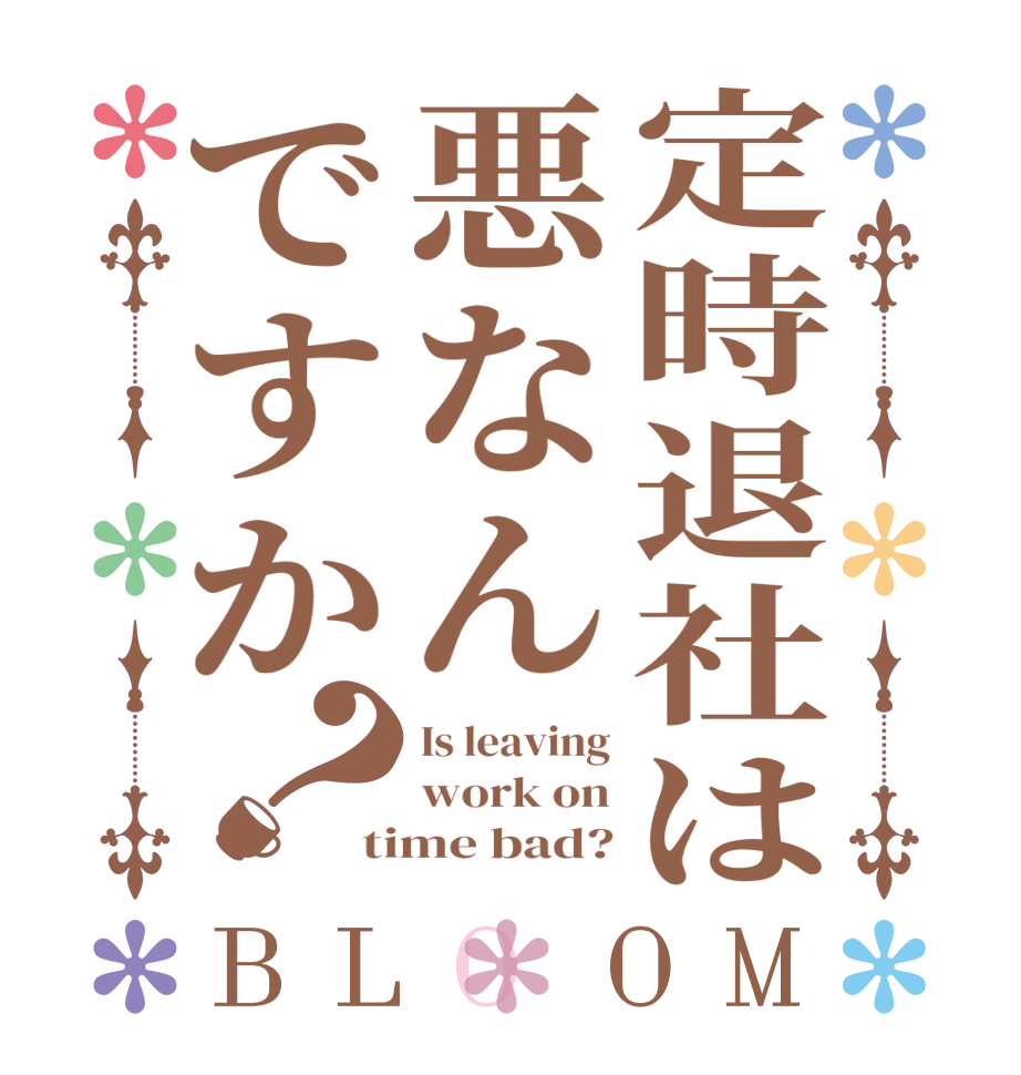 定時退社は悪なんですか？BLOOM Is leaving work on time bad?