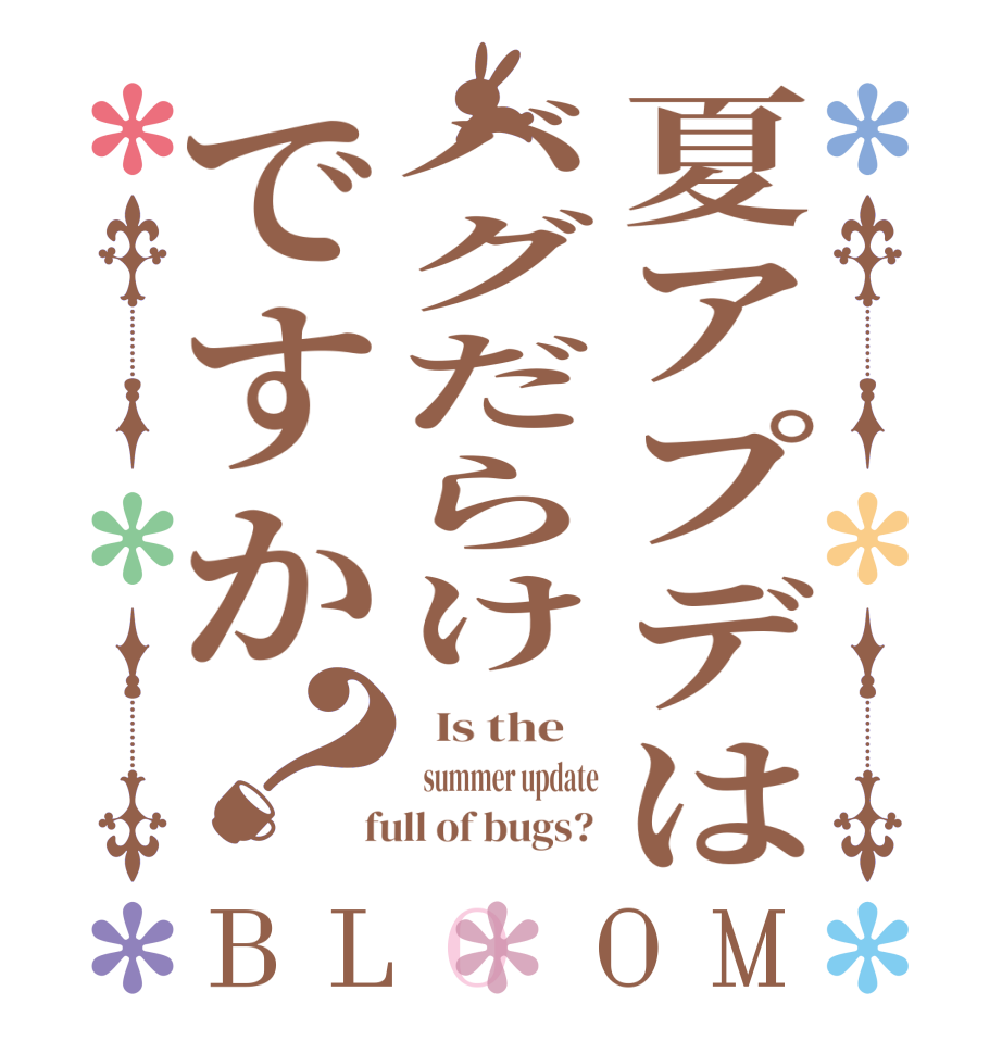 夏アプデはバグだらけですか？BLOOM   Is the      summer update  full of bugs? 