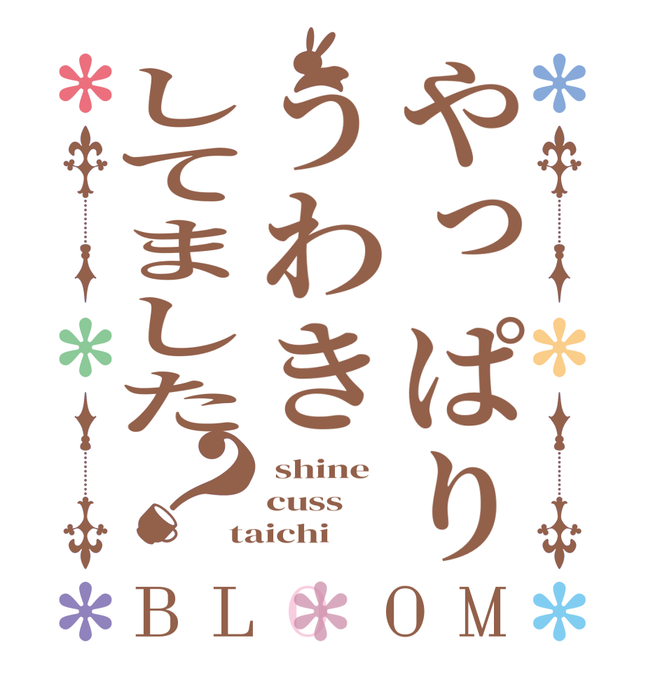 やっぱりうわきしてました？BLOOM  shine cuss  taichi