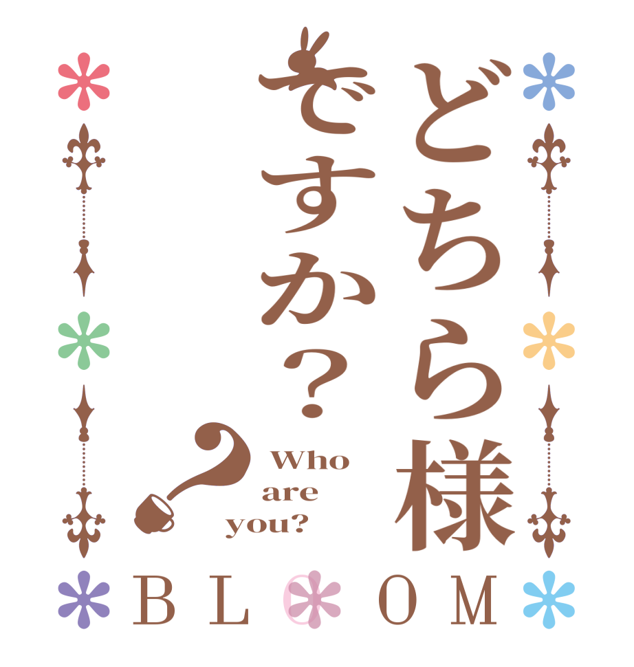 どちら様ですか？？BLOOM  Who are   you?  