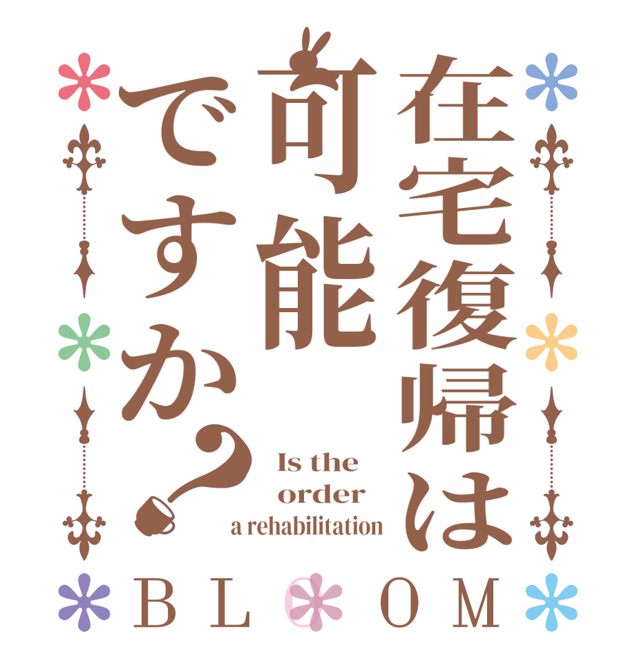 在宅復帰は可能ですか？BLOOM   Is the      order    a rehabilitation