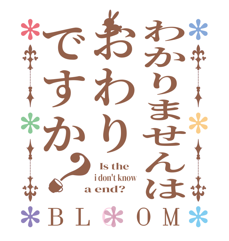 わかりませんはおわりですか？BLOOM   Is the    i don't know  a end?