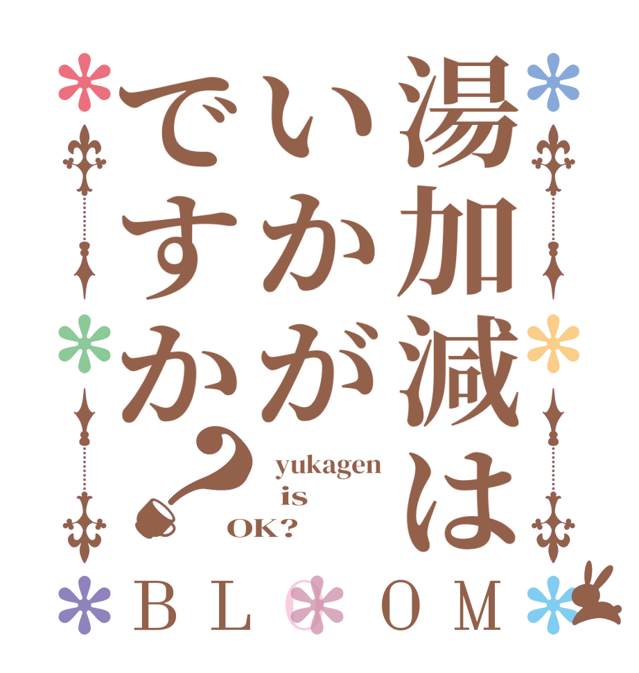 湯加減はいかがですか？BLOOM   yukagen   is OK?  