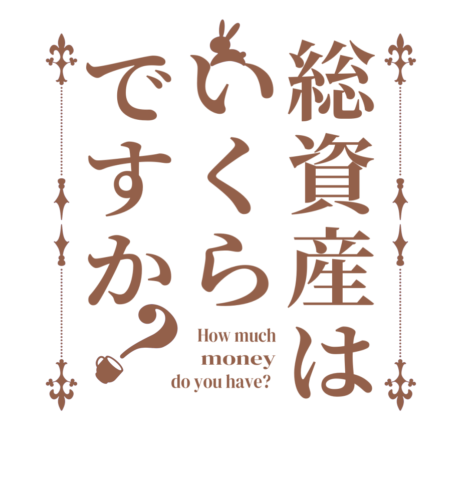 総資産はいくらですか？  How much   money   do you have?  