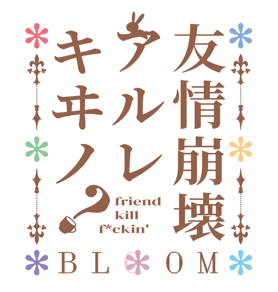 友情崩壊アルレキヰノ？BLOOM friend kill f*ckin'